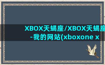 XBOX天蝎座/XBOX天蝎座-我的网站(xboxone x 天蝎座)